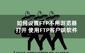 如何设置FTP不用浏览器打开 使用FTP客户端软件